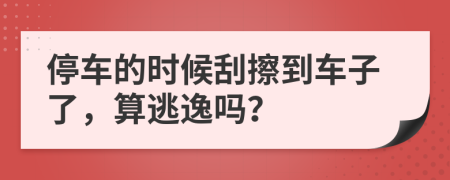 停车的时候刮擦到车子了，算逃逸吗？