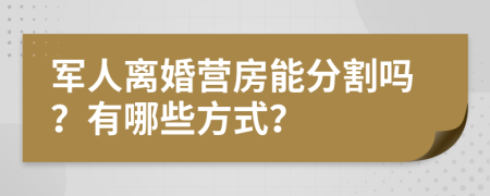 军人离婚营房能分割吗？有哪些方式？