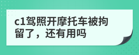 c1驾照开摩托车被拘留了，还有用吗