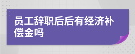 员工辞职后后有经济补偿金吗
