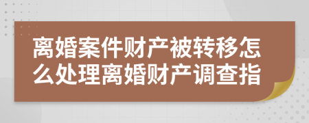 离婚案件财产被转移怎么处理离婚财产调查指