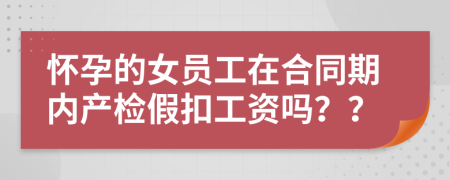 怀孕的女员工在合同期内产检假扣工资吗？？