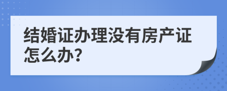 结婚证办理没有房产证怎么办？