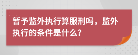 暂予监外执行算服刑吗，监外执行的条件是什么？