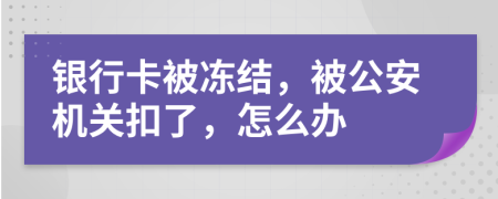 银行卡被冻结，被公安机关扣了，怎么办