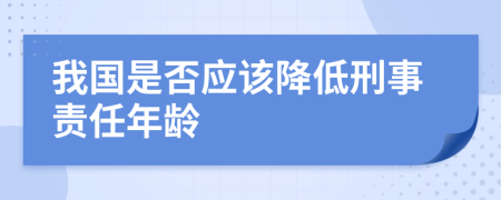 我国是否应该降低刑事责任年龄