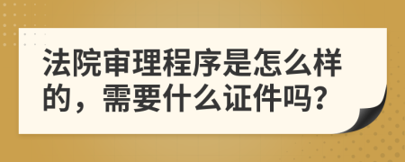 法院审理程序是怎么样的，需要什么证件吗？