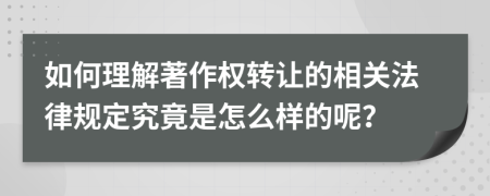 如何理解著作权转让的相关法律规定究竟是怎么样的呢？