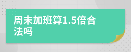 周末加班算1.5倍合法吗