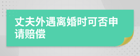 丈夫外遇离婚时可否申请赔偿