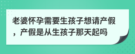 老婆怀孕需要生孩子想请产假，产假是从生孩子那天起吗