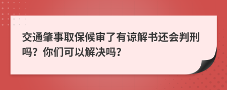 交通肇事取保候审了有谅解书还会判刑吗？你们可以解决吗？