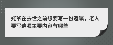 姥爷在去世之前想要写一份遗嘱，老人要写遗嘱主要内容有哪些