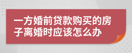 一方婚前贷款购买的房子离婚时应该怎么办