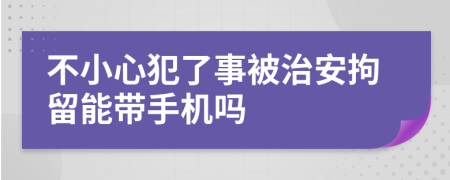 不小心犯了事被治安拘留能带手机吗