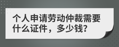 个人申请劳动仲裁需要什么证件，多少钱？