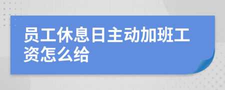 员工休息日主动加班工资怎么给