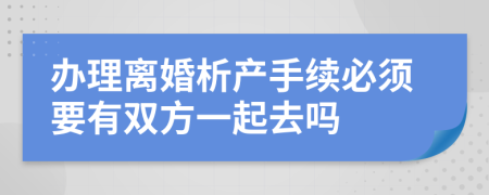 办理离婚析产手续必须要有双方一起去吗