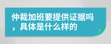 仲裁加班要提供证据吗，具体是什么样的