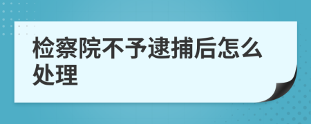 检察院不予逮捕后怎么处理