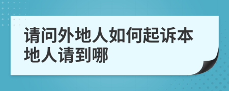 请问外地人如何起诉本地人请到哪