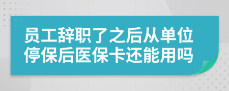 员工辞职了之后从单位停保后医保卡还能用吗