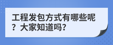 工程发包方式有哪些呢？大家知道吗？