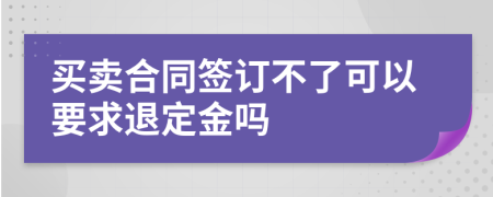 买卖合同签订不了可以要求退定金吗