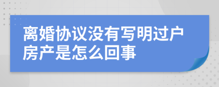 离婚协议没有写明过户房产是怎么回事
