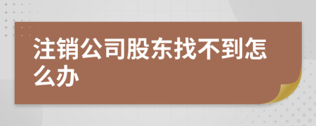 注销公司股东找不到怎么办