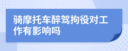 骑摩托车醉驾拘役对工作有影响吗