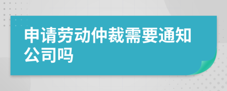 申请劳动仲裁需要通知公司吗