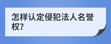 怎样认定侵犯法人名誉权？