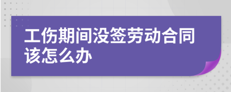 工伤期间没签劳动合同该怎么办