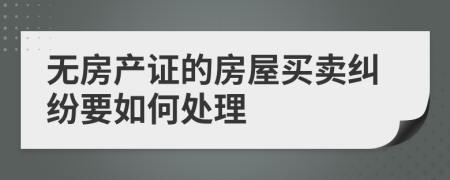 无房产证的房屋买卖纠纷要如何处理