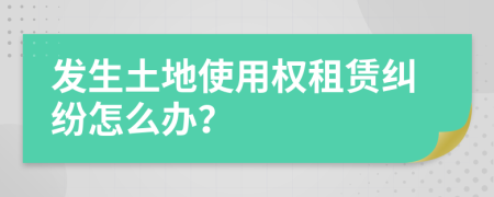 发生土地使用权租赁纠纷怎么办？