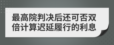 最高院判决后还可否双倍计算迟延履行的利息