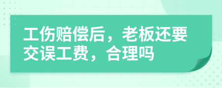 工伤赔偿后，老板还要交误工费，合理吗