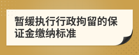 暂缓执行行政拘留的保证金缴纳标准