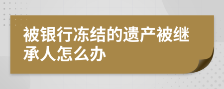 被银行冻结的遗产被继承人怎么办