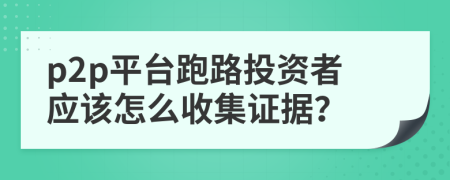 p2p平台跑路投资者应该怎么收集证据？