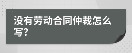 没有劳动合同仲裁怎么写？