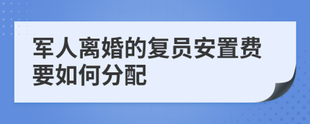 军人离婚的复员安置费要如何分配