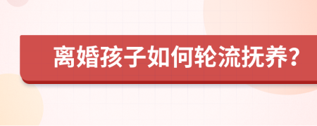 离婚孩子如何轮流抚养？