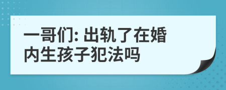 一哥们: 出轨了在婚内生孩子犯法吗