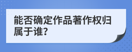 能否确定作品著作权归属于谁？