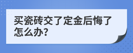 买瓷砖交了定金后悔了怎么办？