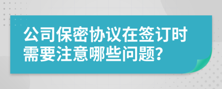 公司保密协议在签订时需要注意哪些问题？