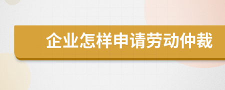 企业怎样申请劳动仲裁