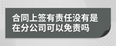 合同上签有责任没有是在分公司可以免责吗